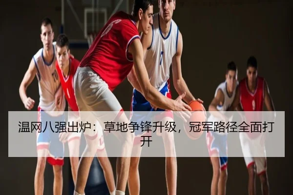 温网八强出炉：草地争锋升级，冠军路径全面打开
