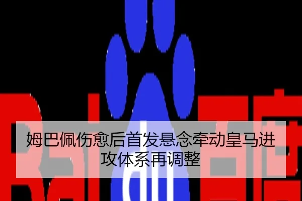 姆巴佩伤愈后首发悬念牵动皇马进攻体系再调整