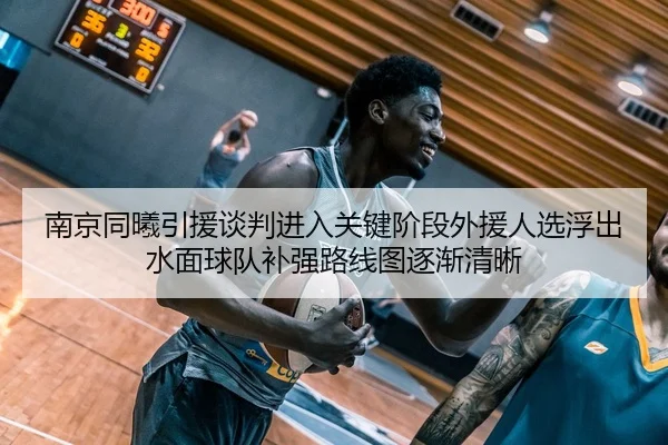 南京同曦引援谈判进入关键阶段外援人选浮出水面球队补强路线图逐渐清晰