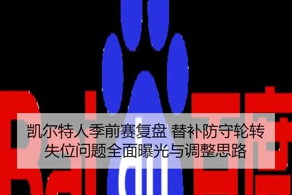 凯尔特人季前赛复盘 替补防守轮转失位问题全面曝光与调整思路